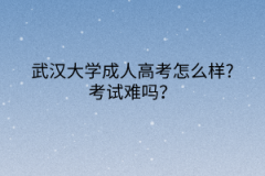 武汉大学成人高考怎么样？考试难吗？